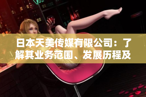 日本天美傳媒有限公司：了解其業(yè)務(wù)范圍、發(fā)展歷程及市場前景