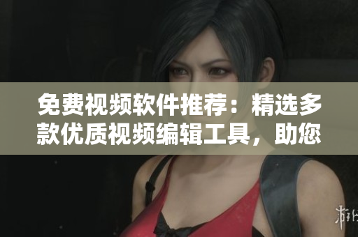 免費(fèi)視頻軟件推薦：精選多款優(yōu)質(zhì)視頻編輯工具，助您輕松制作專業(yè)視頻