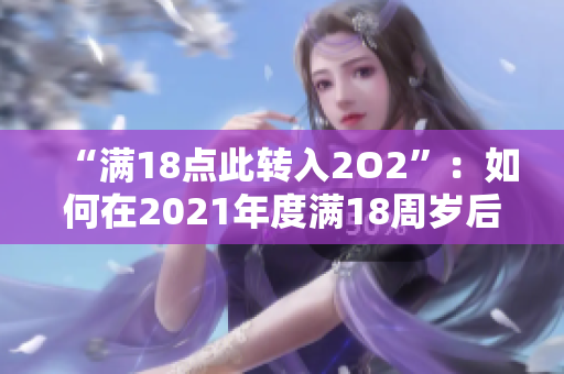 “滿18點此轉(zhuǎn)入2O2”：如何在2021年度滿18周歲后進行轉(zhuǎn)賬操作