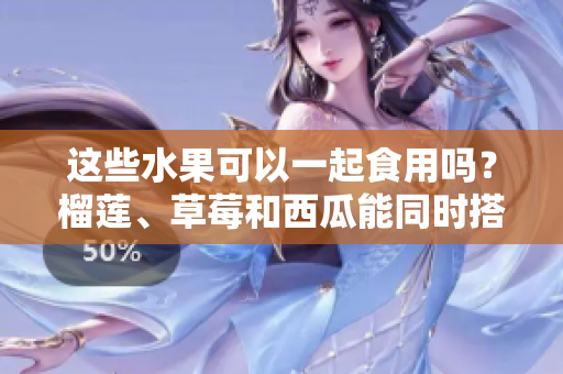 這些水果可以一起食用嗎？榴蓮、草莓和西瓜能同時搭配食用嗎？這些水果是否適合混合食用？