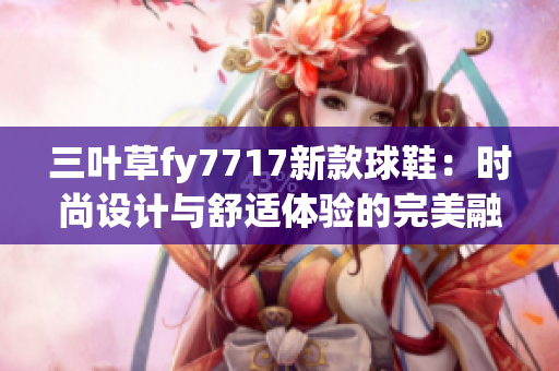 三葉草fy7717新款球鞋：時(shí)尚設(shè)計(jì)與舒適體驗(yàn)的完美融合