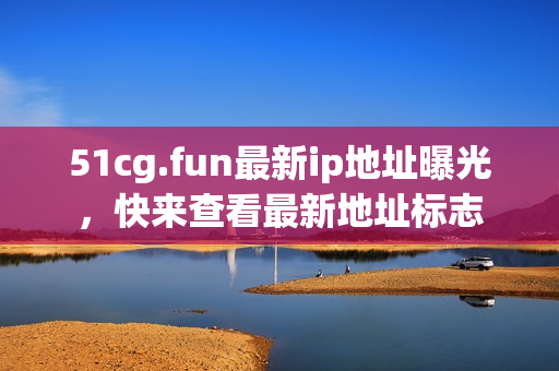 51cg.fun最新ip地址曝光，快來查看最新地址標(biāo)志