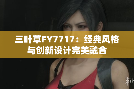 三葉草FY7717：經(jīng)典風(fēng)格與創(chuàng)新設(shè)計完美融合
