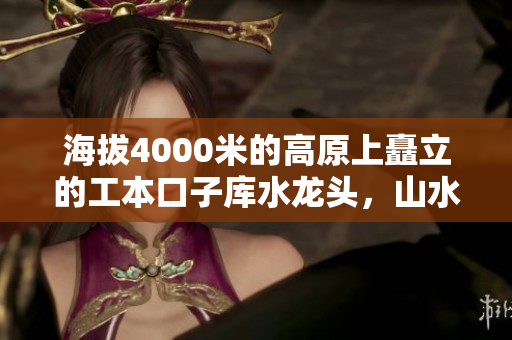 海拔4000米的高原上矗立的工本口子庫水龍頭，山水共融壯美景觀