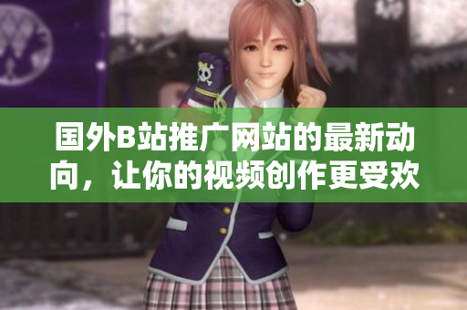 國(guó)外B站推廣網(wǎng)站的最新動(dòng)向，讓你的視頻創(chuàng)作更受歡迎