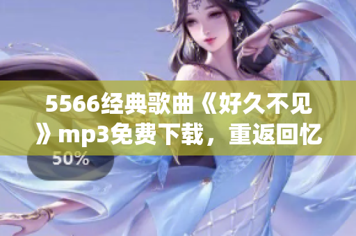 5566經(jīng)典歌曲《好久不見》mp3免費(fèi)下載，重返回憶潮流經(jīng)典