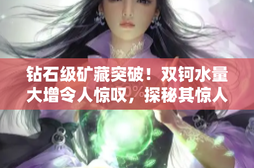 鉆石級礦藏突破！雙鈳水量大增令人驚嘆，探秘其驚人之重量