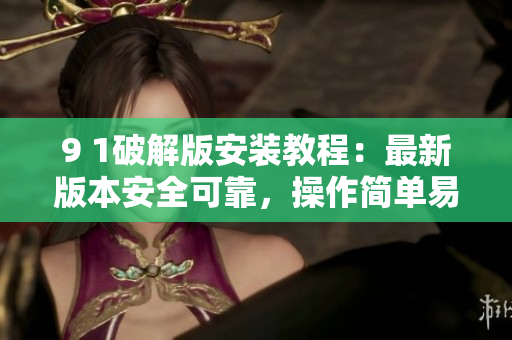 9 1破解版安裝教程：最新版本安全可靠，操作簡(jiǎn)單易懂