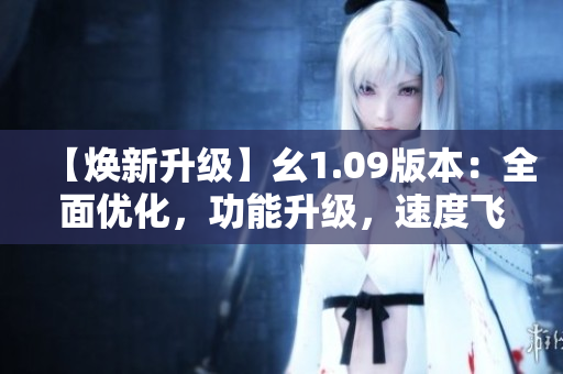 【煥新升級】幺1.09版本：全面優(yōu)化，功能升級，速度飛躍