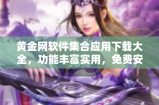 黃金網(wǎng)軟件集合應(yīng)用下載大全，功能豐富實(shí)用，免費(fèi)安全快捷，覆蓋全平臺(tái)常用設(shè)備