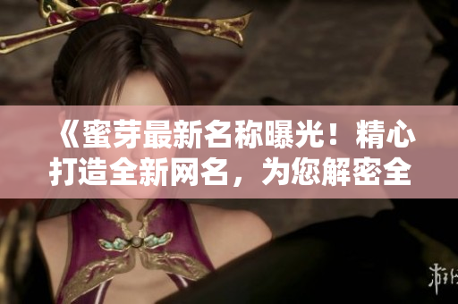 《蜜芽最新名稱曝光！精心打造全新網(wǎng)名，為您解密全新身份！》