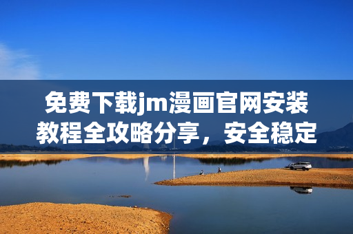 免費(fèi)下載jm漫畫官網(wǎng)安裝教程全攻略分享，安全穩(wěn)定的安裝指南詳解