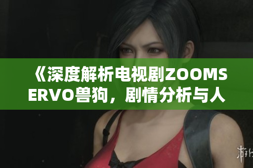 《深度解析電視劇ZOOMSERVO獸狗，劇情分析與人物情感描寫》