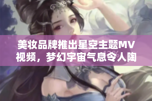 美妝品牌推出星空主題MV視頻，夢(mèng)幻宇宙氣息令人陶醉