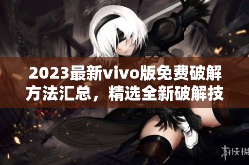 2023最新vivo版免費(fèi)破解方法匯總，精選全新破解技巧，詳細(xì)教程分享