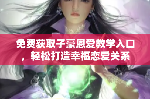 免費(fèi)獲取子豪恩愛(ài)教學(xué)入口，輕松打造幸福戀愛(ài)關(guān)系