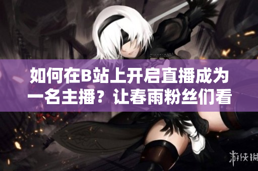 如何在B站上開(kāi)啟直播成為一名主播？讓春雨粉絲們看到你的直播！