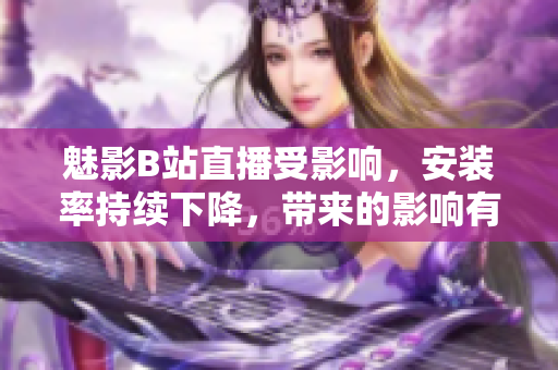 魅影B站直播受影響，安裝率持續(xù)下降，帶來的影響有多大？