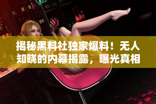 揭秘黑料社獨(dú)家爆料！無(wú)人知曉的內(nèi)幕揭露，曝光真相震撼人心，細(xì)節(jié)驚艷！