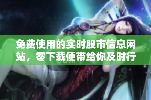 免費(fèi)使用的實(shí)時(shí)股市信息網(wǎng)站，零下載便帶給你及時(shí)行情