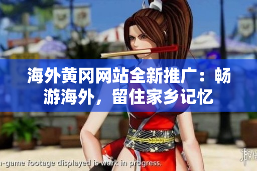 海外黃岡網(wǎng)站全新推廣：暢游海外，留住家鄉(xiāng)記憶