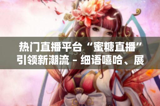 熱門直播平臺(tái)“蜜糖直播”引領(lǐng)新潮流 – 細(xì)語嘻哈、展示魅力，打造屬于你的獨(dú)特舞臺(tái)