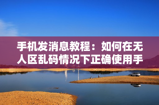 手機發(fā)消息教程：如何在無人區(qū)亂碼情況下正確使用手機發(fā)送消息
