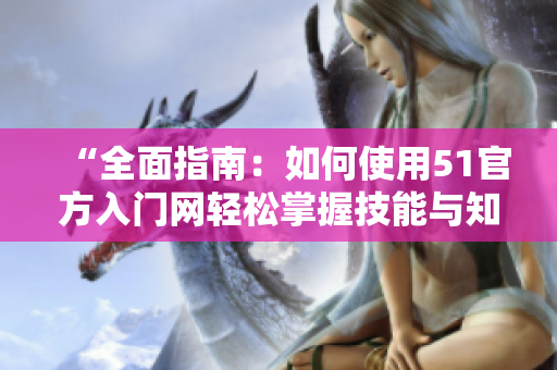 “全面指南：如何使用51官方入門網(wǎng)輕松掌握技能與知識(shí)”