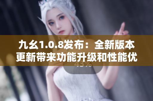 九幺1.0.8發(fā)布：全新版本更新帶來(lái)功能升級(jí)和性能優(yōu)化