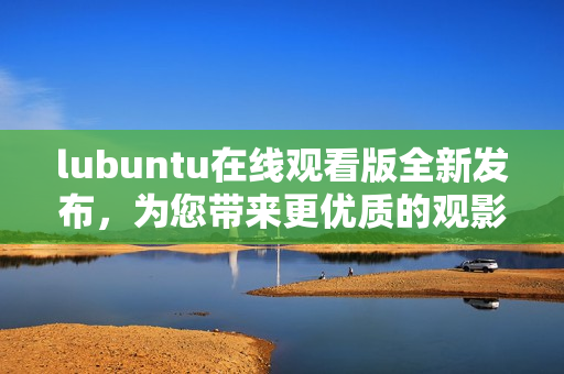 lubuntu在線觀看版全新發(fā)布，為您帶來(lái)更優(yōu)質(zhì)的觀影體驗(yàn)