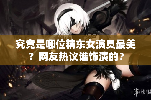 究竟是哪位精東女演員最美？網(wǎng)友熱議誰飾演的？