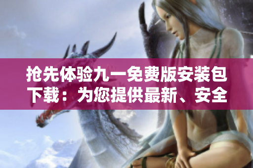 搶先體驗九一免費版安裝包下載：為您提供最新、安全的應用下載體驗