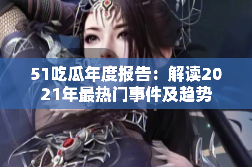 51吃瓜年度報(bào)告：解讀2021年最熱門事件及趨勢(shì)