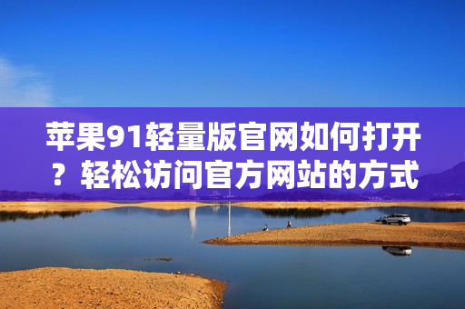 蘋果91輕量版官網(wǎng)如何打開？輕松訪問官方網(wǎng)站的方式分享