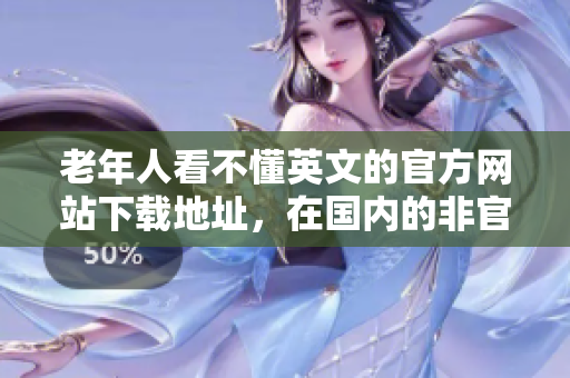 老年人看不懂英文的官方網(wǎng)站下載地址，在國內(nèi)的非官方網(wǎng)站被破解