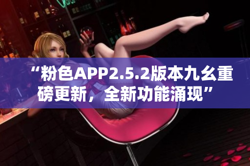 “粉色APP2.5.2版本九幺重磅更新，全新功能涌現(xiàn)”
