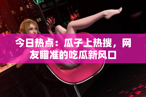 今日熱點：瓜子上熱搜，網(wǎng)友瞄準的吃瓜新風口