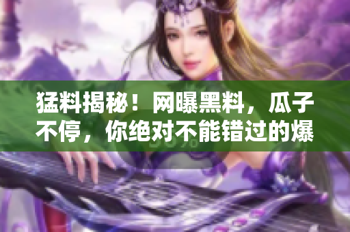 猛料揭秘！網(wǎng)曝黑料，瓜子不停，你絕對不能錯過的爆料大事件