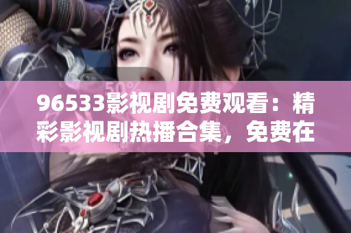 96533影視劇免費觀看：精彩影視劇熱播合集，免費在線觀看最新劇集，高清無廣告完整版享不停