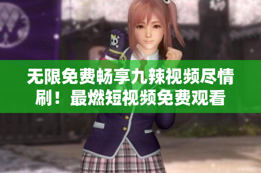 無限免費暢享九辣視頻盡情刷！最燃短視頻免費觀看