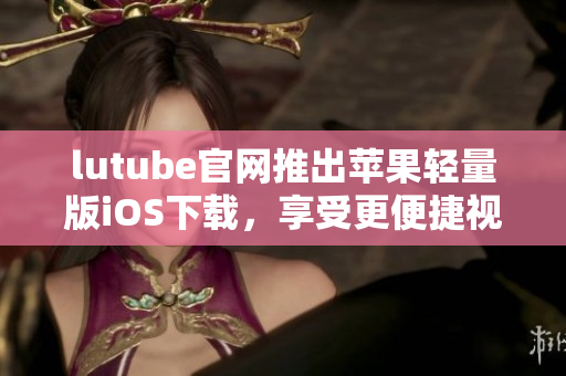 lutube官網(wǎng)推出蘋果輕量版iOS下載，享受更便捷視頻體驗
