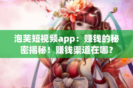 泡芙短視頻app：賺錢的秘密揭秘！賺錢渠道在哪？