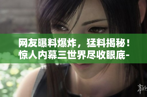 網(wǎng)友曝料爆炸，猛料揭秘！驚人內(nèi)幕三世界盡收眼底-吃瓜網(wǎng)震撼報道!