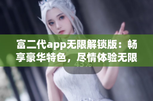 富二代app無限解鎖版：暢享豪華特色，盡情體驗(yàn)無限功能解鎖