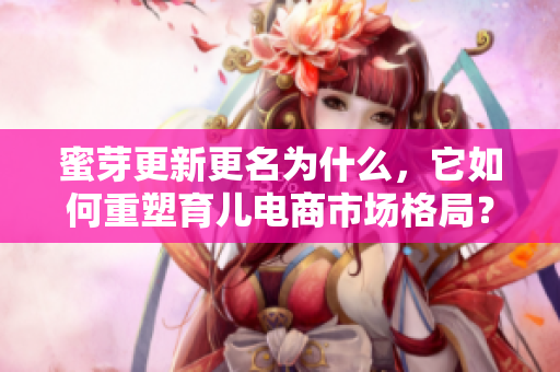蜜芽更新更名為什么，它如何重塑育兒電商市場格局？