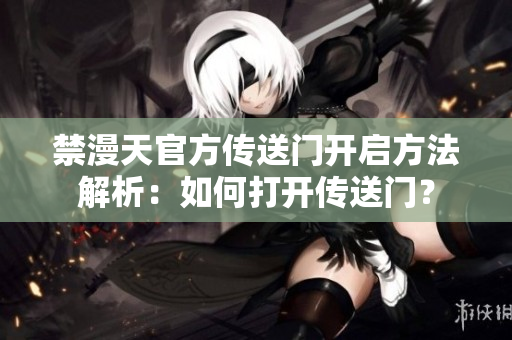 禁漫天官方傳送門開啟方法解析：如何打開傳送門？
