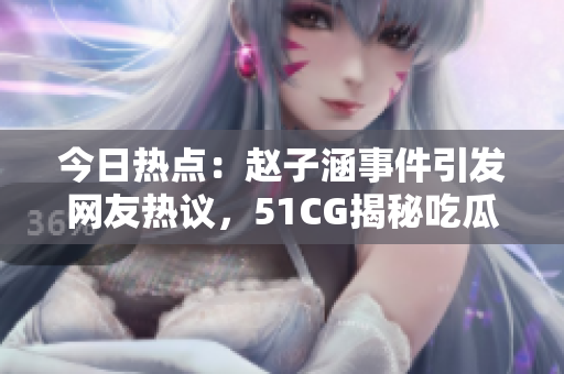 今日熱點：趙子涵事件引發(fā)網(wǎng)友熱議，51CG揭秘吃瓜大瓜