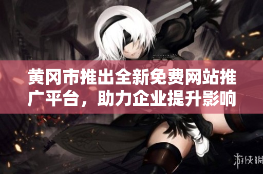 黃岡市推出全新免費(fèi)網(wǎng)站推廣平臺(tái)，助力企業(yè)提升影響力和競爭力