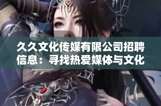 久久文化傳媒有限公司招聘信息：尋找熱愛媒體與文化的新伙伴，機會難得，期待您的加入