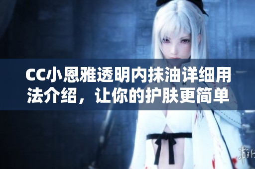 CC小恩雅透明內(nèi)抹油詳細(xì)用法介紹，讓你的護(hù)膚更簡單有效
